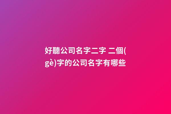 好聽公司名字二字 二個(gè)字的公司名字有哪些
